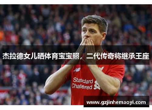 杰拉德女儿晒体育宝宝照，二代传奇将继承王座