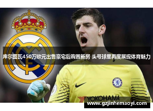 库尔图瓦450万欧元出售豪宅后购置新房 头号球星再度展现体育魅力