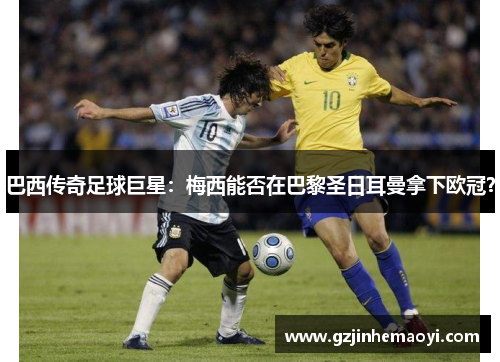 巴西传奇足球巨星：梅西能否在巴黎圣日耳曼拿下欧冠？